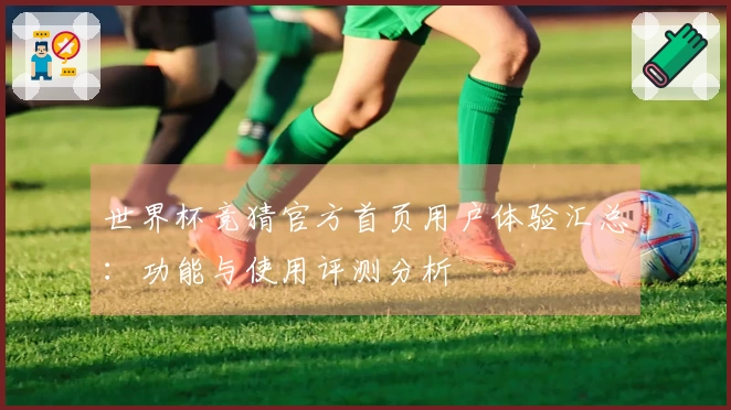 世界杯竞猜官方首页用户体验汇总：功能与使用评测分析