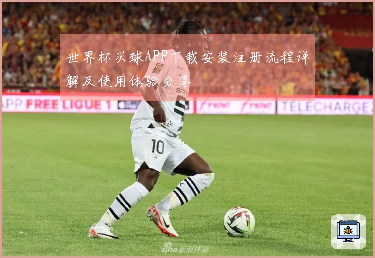 世界杯买球APP下载安装注册流程详解及使用体验分享