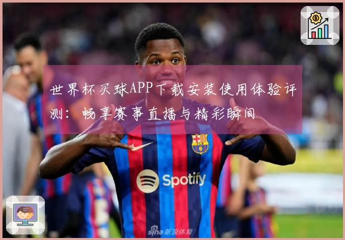 世界杯买球APP下载安装使用体验评测：畅享赛事直播与精彩瞬间