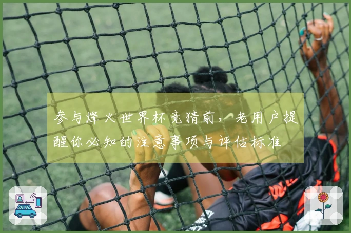 参与烽火世界杯竞猜前，老用户提醒你必知的注意事项与评估标准