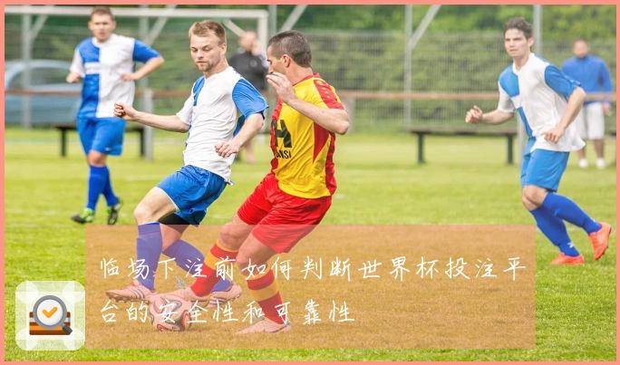 临场下注前如何判断世界杯投注平台的安全性和可靠性