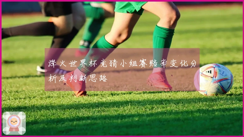 烽火世界杯竞猜小组赛赔率变化分析及判断思路