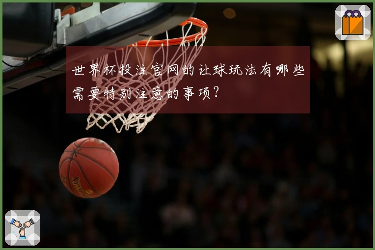 世界杯投注官网的让球玩法有哪些需要特别注意的事项？