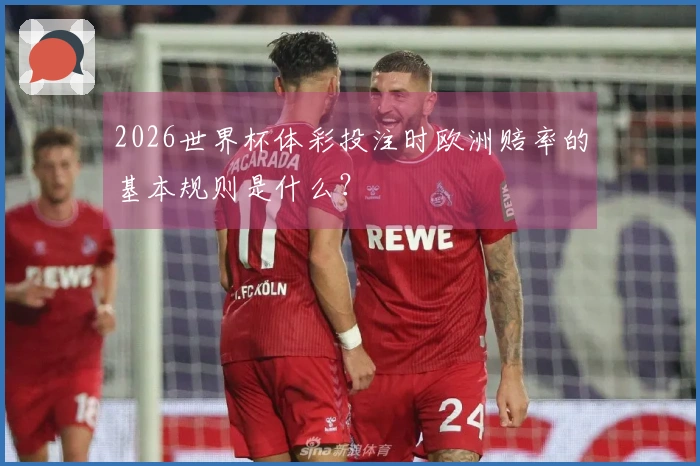 2026世界杯体彩投注时欧洲赔率的基本规则是什么？