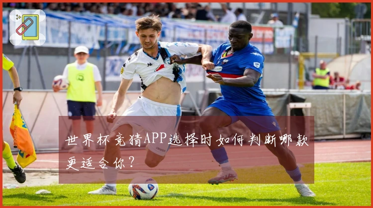 世界杯竞猜APP选择时如何判断哪款更适合你？