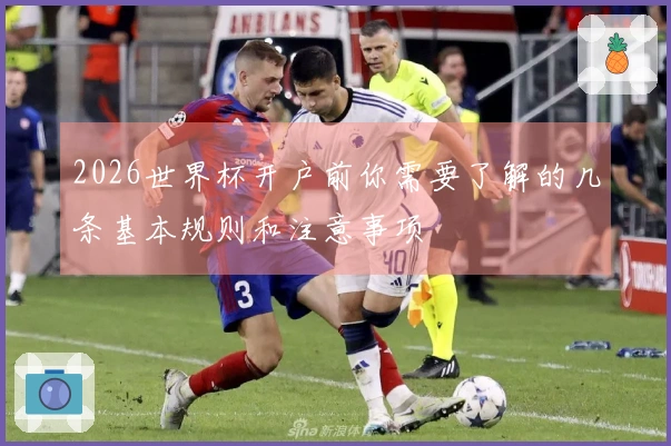 2026世界杯开户前你需要了解的几条基本规则和注意事项