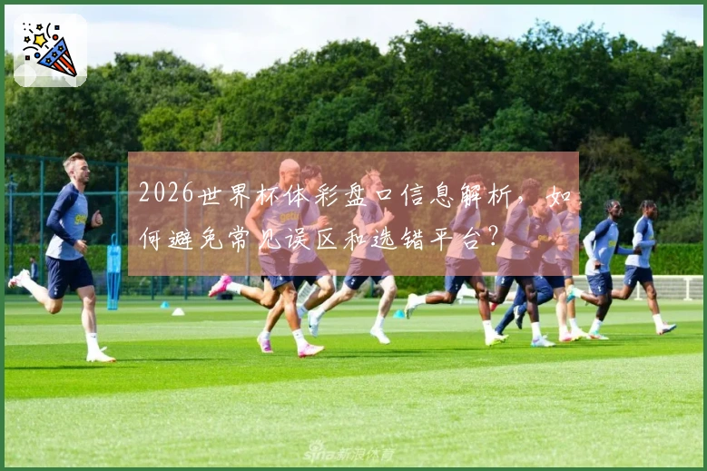 2026世界杯体彩盘口信息解析，如何避免常见误区和选错平台？