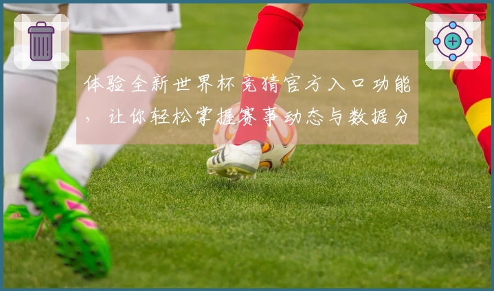 体验全新世界杯竞猜官方入口功能，让你轻松掌握赛事动态与数据分析