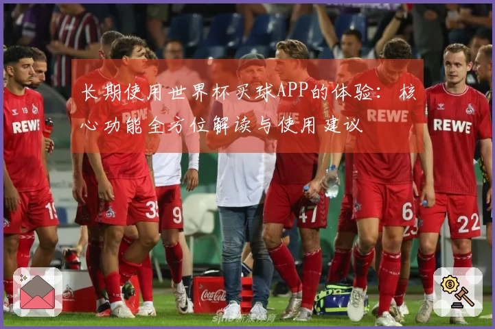 长期使用世界杯买球APP的体验：核心功能全方位解读与使用建议