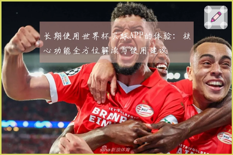 长期使用世界杯买球APP的体验：核心功能全方位解读与使用建议