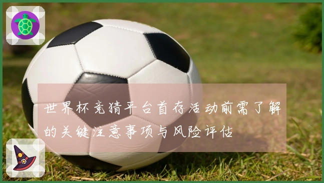 世界杯竞猜平台首存活动前需了解的关键注意事项与风险评估