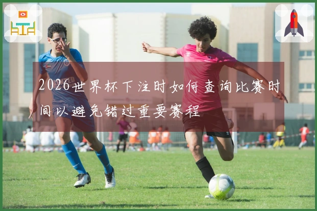 2026世界杯下注时如何查询比赛时间以避免错过重要赛程