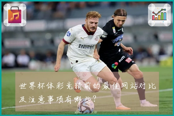 世界杯体彩竞猜前的最佳网站对比及注意事项有哪些？