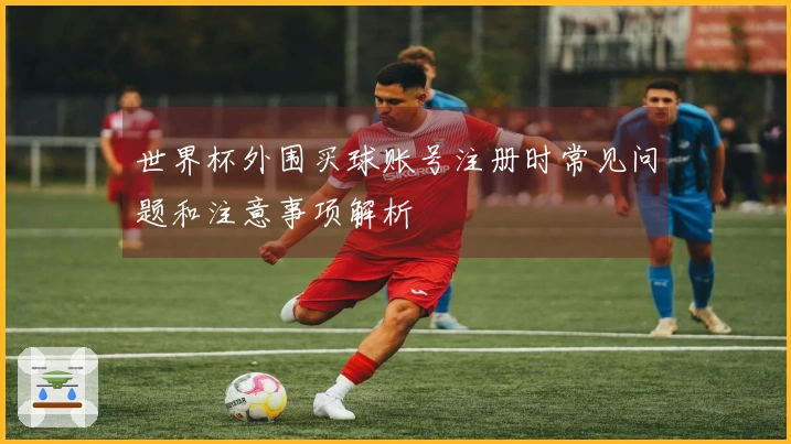 世界杯外围买球账号注册时常见问题和注意事项解析