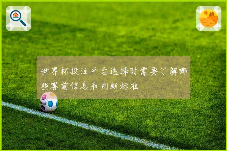 世界杯投注平台选择时需要了解哪些赛前信息和判断标准