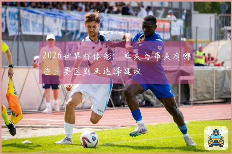 2026世界杯体彩：单关与串关有哪些主要区别及选择建议