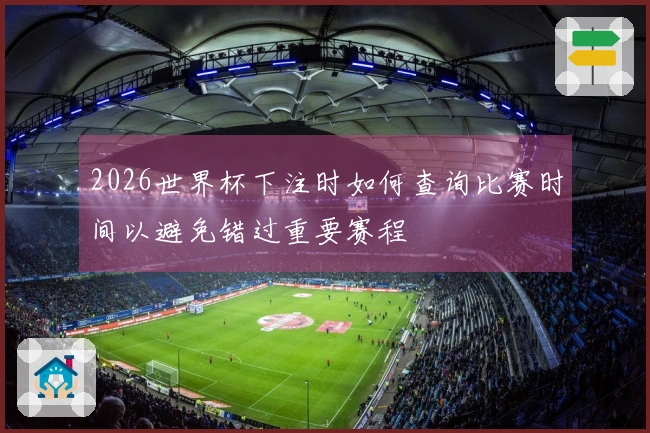 2026世界杯下注时如何查询比赛时间以避免错过重要赛程