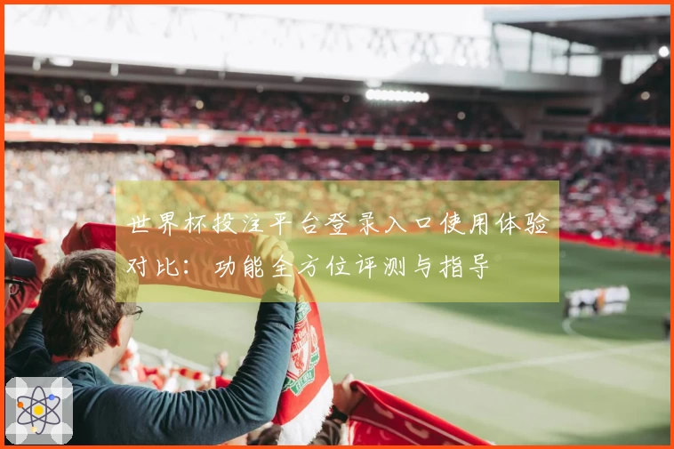 世界杯投注平台登录入口使用体验对比：功能全方位评测与指导