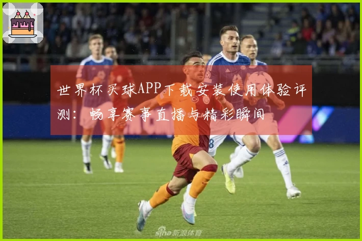世界杯买球APP下载安装使用体验评测:畅享赛事直播与精彩瞬间