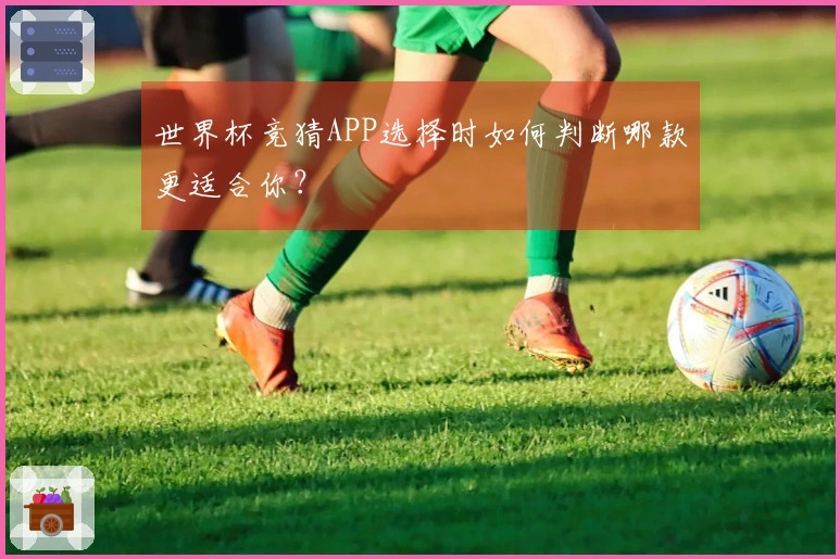 世界杯竞猜APP选择时如何判断哪款更适合你？