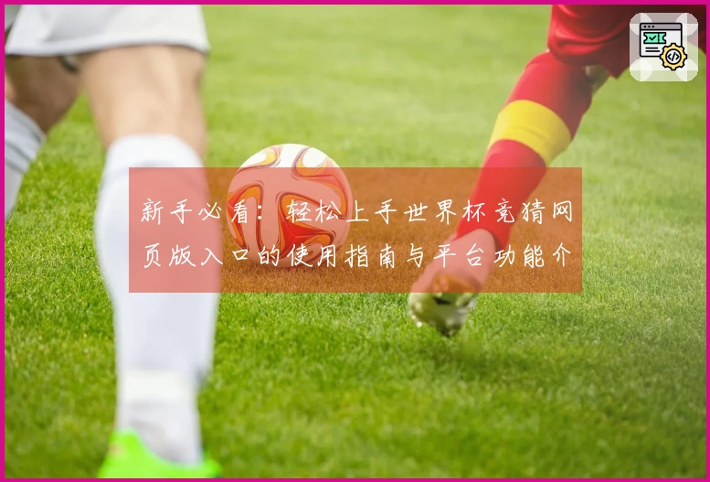 新手必看：轻松上手世界杯竞猜网页版入口的使用指南与平台功能介绍