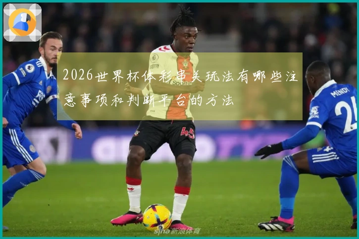 2026世界杯体彩串关玩法有哪些注意事项和判断平台的方法