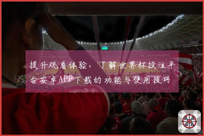 提升观看体验，了解世界杯投注平台安卓APP下载的功能与使用技巧