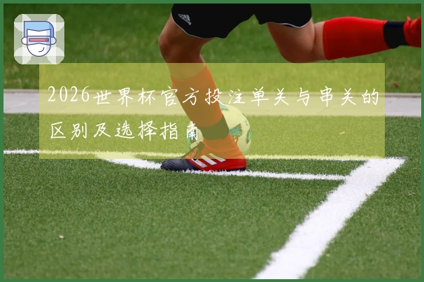2026世界杯官方投注单关与串关的区别及选择指南