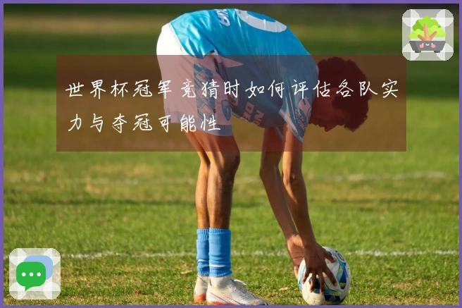 世界杯冠军竞猜时如何评估各队实力与夺冠可能性