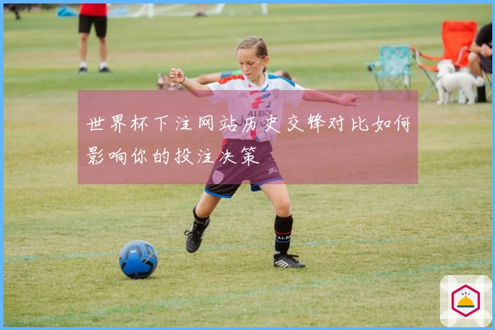 世界杯下注网站历史交锋对比如何影响你的投注决策