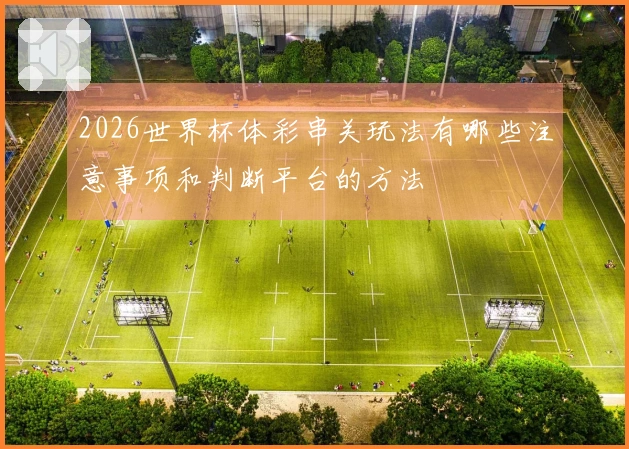 2026世界杯体彩串关玩法有哪些注意事项和判断平台的方法