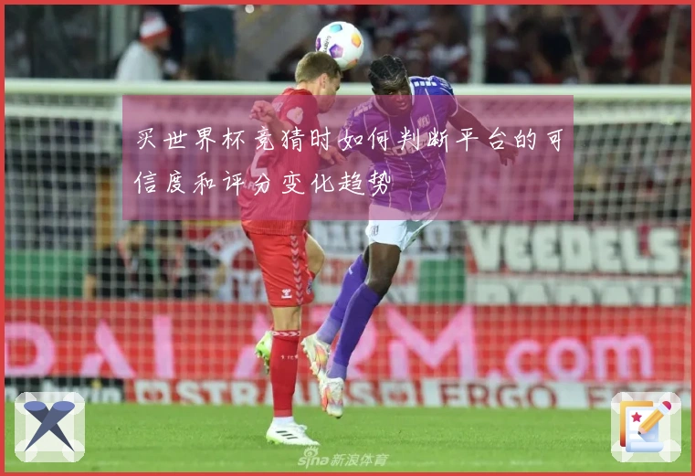 买世界杯竞猜时如何判断平台的可信度和评分变化趋势