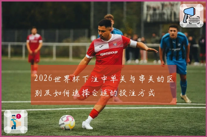 2026世界杯下注中单关与串关的区别及如何选择合适的投注方式