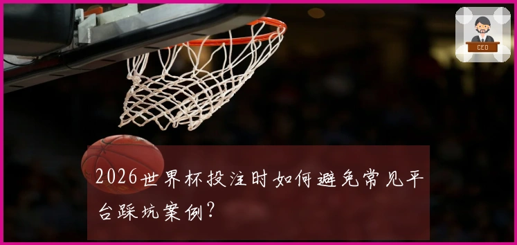 2026世界杯投注时如何避免常见平台踩坑案例？