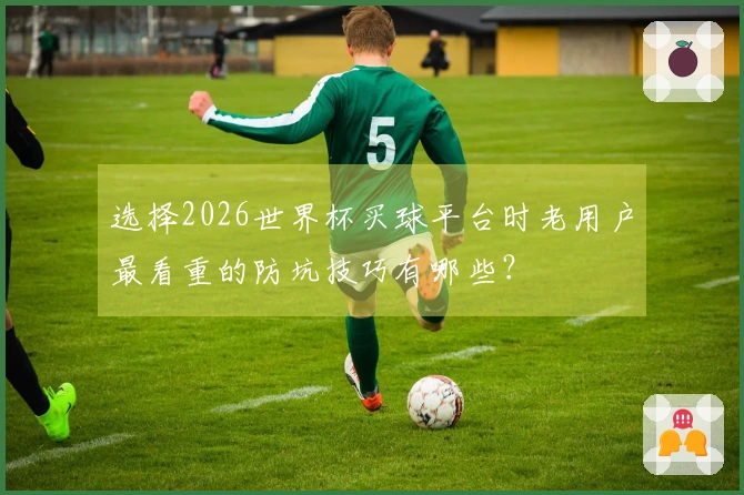 选择2026世界杯买球平台时老用户最看重的防坑技巧有哪些？