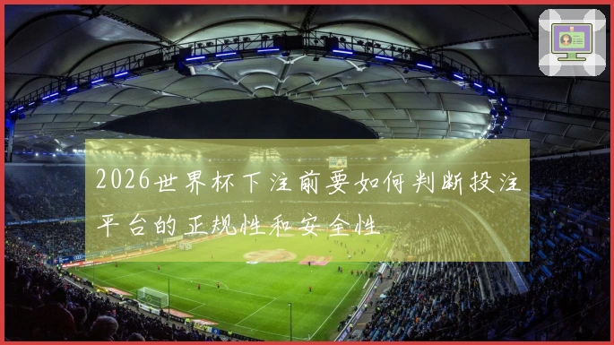2026世界杯下注前要如何判断投注平台的正规性和安全性