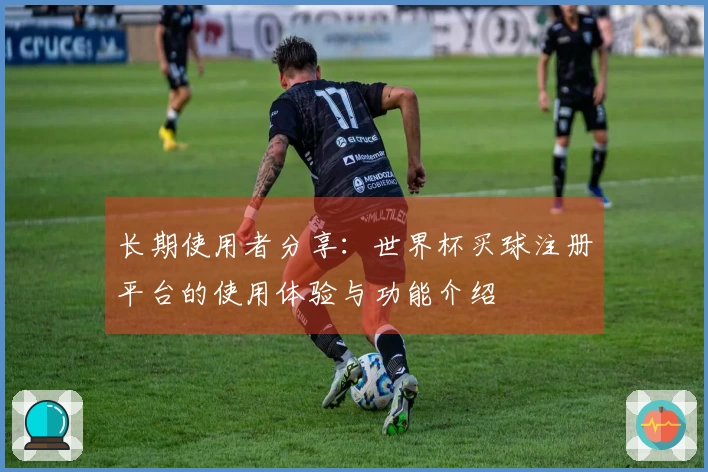 长期使用者分享：世界杯买球注册平台的使用体验与功能介绍