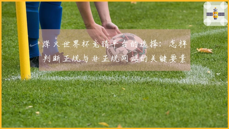 烽火世界杯竞猜平台的选择：怎样判断正规与非正规网站的关键要素