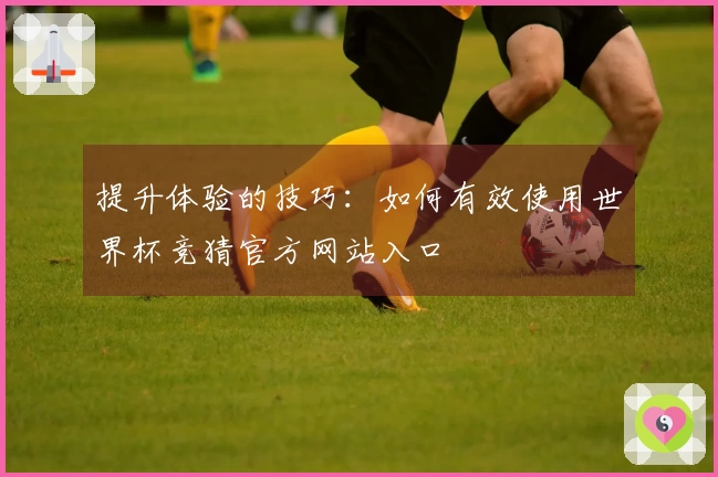 提升体验的技巧：如何有效使用世界杯竞猜官方网站入口