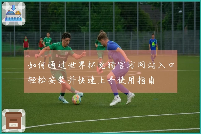 如何通过世界杯竞猜官方网站入口轻松安装并快速上手使用指南
