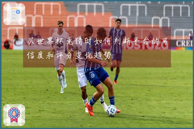 买世界杯竞猜时如何判断平台的可信度和评分变化趋势